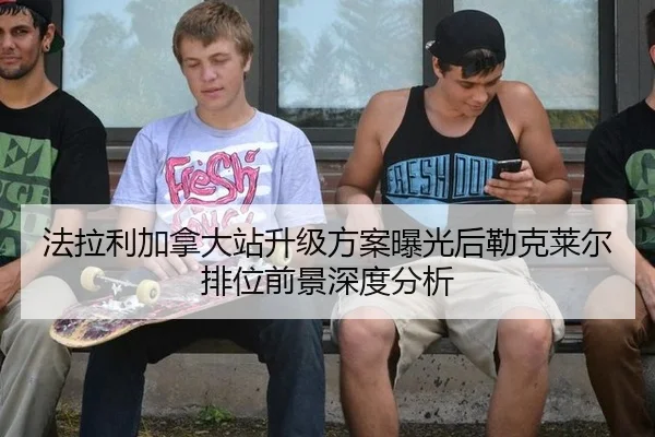 法拉利加拿大站升级方案曝光后勒克莱尔排位前景深度分析